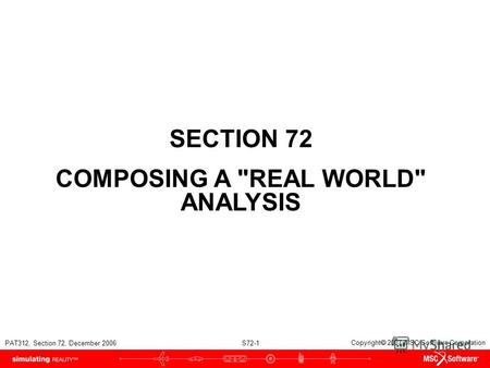 PAT312, Section 72, December 2006 S72-1 Copyright 2007 MSC.Software Corporation SECTION 72 COMPOSING A REAL WORLD ANALYSIS.