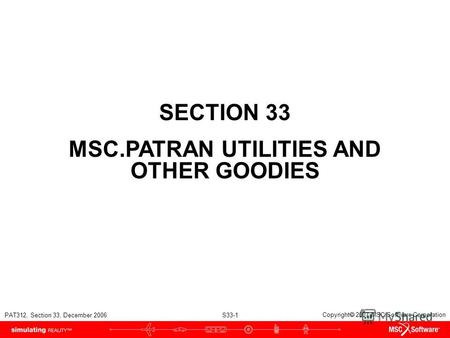 PAT312, Section 33, December 2006 S33-1 Copyright 2007 MSC.Software Corporation SECTION 33 MSC.PATRAN UTILITIES AND OTHER GOODIES.