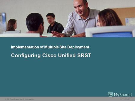 © 2006 Cisco Systems, Inc. All rights reserved. CIPT1 v5.05-1 Implementation of Multiple Site Deployment Configuring Cisco Unified SRST.