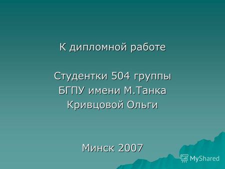 К дипломной работе Студентки 504 группы БГПУ имени М.Танка Кривцовой Ольги Минск 2007.