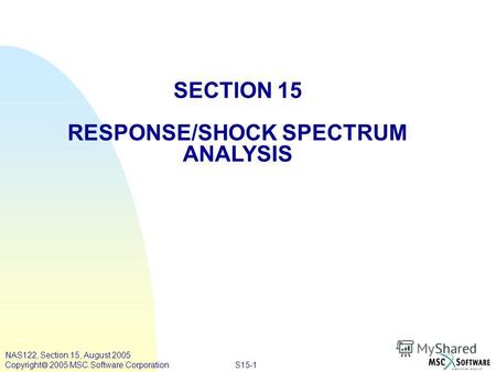 S15-1 NAS122, Section 15, August 2005 Copyright 2005 MSC.Software Corporation SECTION 15 RESPONSE/SHOCK SPECTRUM ANALYSIS.