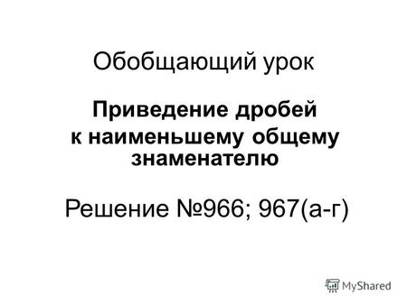 Обобщающий урок Приведение дробей к наименьшему общему знаменателю Решение 966; 967(а-г)