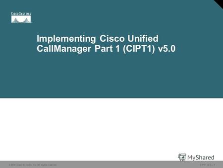 © 2006 Cisco Systems, Inc. All rights reserved. CIPT1 v5.0-1 Implementing Cisco Unified CallManager Part 1 (CIPT1) v5.0 © 2006 Cisco Systems, Inc. All.