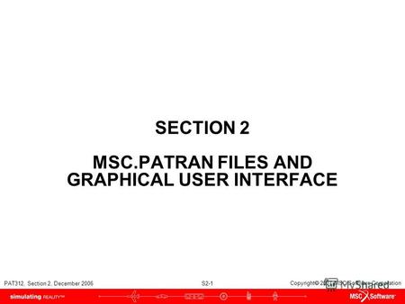 PAT312, Section 2, December 2006 S2-1 Copyright 2007 MSC.Software Corporation SECTION 2 MSC.PATRAN FILES AND GRAPHICAL USER INTERFACE.