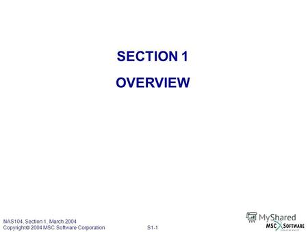 S1-1 NAS104, Section 1, March 2004 Copyright 2004 MSC.Software Corporation SECTION 1 OVERVIEW.