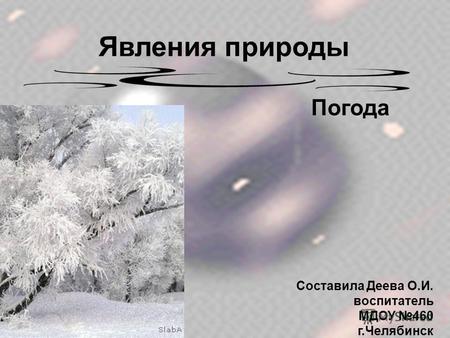 Явления природы Погода Составила Деева О.И. воспитатель МДОУ 460 г.Челябинск.