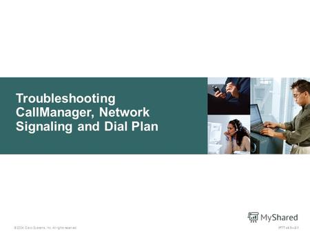 Troubleshooting CallManager, Network Signaling and Dial Plan IPTT v4.02-1 © 2004 Cisco Systems, Inc. All rights reserved.
