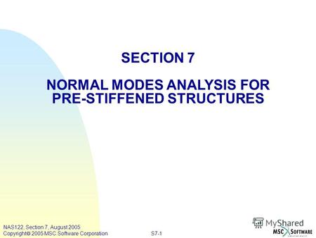 S7-1 NAS122, Section 7, August 2005 Copyright 2005 MSC.Software Corporation SECTION 7 NORMAL MODES ANALYSIS FOR PRE-STIFFENED STRUCTURES.