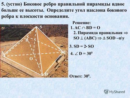 5. (устно) Боковое ребро правильной пирамиды вдвое больше ее высоты. Определите угол наклона бокового ребра к плоскости основания. О S D С В А Решение: