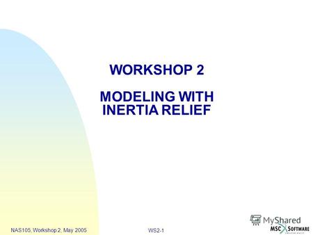 WS2-1 NAS105, Workshop 2, May 2005 WORKSHOP 2 MODELING WITH INERTIA RELIEF.
