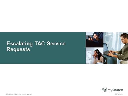 Escalating TAC Service Requests IPTT v4.07-1 © 2004 Cisco Systems, Inc. All rights reserved.