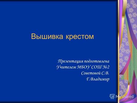 Вышивка крестом Презентация подготовлена Учителем МБОУ СОШ 2 Советовой С.В. Г.Владимир.