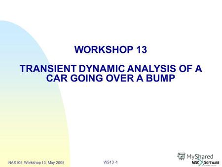 WS13 -1 NAS105, Workshop 13, May 2005 WORKSHOP 13 TRANSIENT DYNAMIC ANALYSIS OF A CAR GOING OVER A BUMP.