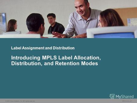 © 2006 Cisco Systems, Inc. All rights reserved. MPLS v2.22-1 Label Assignment and Distribution Introducing MPLS Label Allocation, Distribution, and Retention.