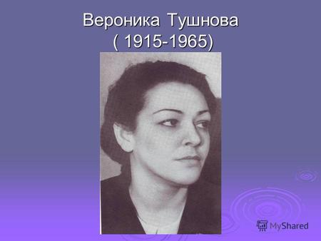 Вероника Тушнова ( 1915-1965). В 1941 году Вероника Тушнова поступает в Московский Литературный институт.