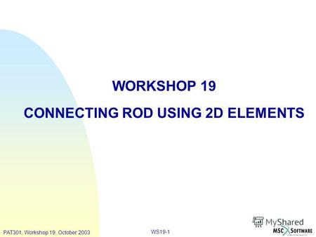 PAT301, Workshop 19, October 2003 WS19-1 WORKSHOP 19 CONNECTING ROD USING 2D ELEMENTS.