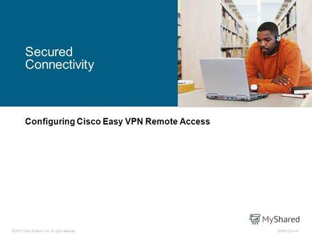 © 2007 Cisco Systems, Inc. All rights reserved.SNRS v2.04-1 Secured Connectivity Configuring Cisco Easy VPN Remote Access.