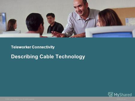 © 2006 Cisco Systems, Inc. All rights reserved.ISCW v1.02-1 Teleworker Connectivity Describing Cable Technology.