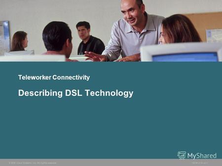 © 2006 Cisco Systems, Inc. All rights reserved.ISCW v1.02-1 Teleworker Connectivity Describing DSL Technology.