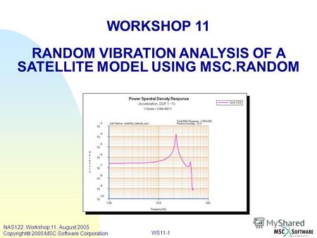 WS11-1 WORKSHOP 11 RANDOM VIBRATION ANALYSIS OF A SATELLITE MODEL USING MSC.RANDOM NAS122, Workshop 11, August 2005 Copyright 2005 MSC.Software Corporation.