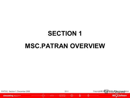 PAT312, Section 1, December 2006 S1-1 Copyright 2007 MSC.Software Corporation SECTION 1 MSC.PATRAN OVERVIEW.