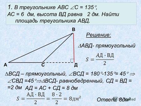 1. В треугольнике АВС С = 135, АС = 6 дм, высота ВД равна 2 дм. Найти площадь треугольника АВД. А Д В С Решение: АВД- прямоугольный ВСД – прямоугольный,