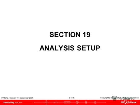 PAT312, Section 19, December 2006 S19-1 Copyright 2007 MSC.Software Corporation SECTION 19 ANALYSIS SETUP.