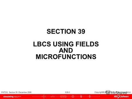 PAT312, Section 39, December 2006 S39-1 Copyright 2007 MSC.Software Corporation SECTION 39 LBCS USING FIELDS AND MICROFUNCTIONS.