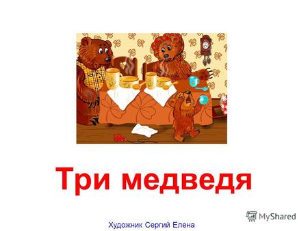 Три медведя Художник Сергий Елена В одном лесу, в деревянном домике, жили три медведя – медведь-папа, медведица-мама и маленький медвежонок Мишутка.