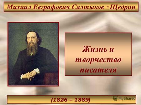 Жизнь и творчество писателя Михаил Евграфович Салтыков - Щедрин (1826 – 1889)