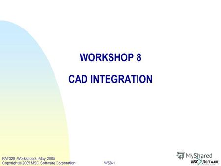WS8-1 PAT328, Workshop 8, May 2005 Copyright 2005 MSC.Software Corporation WORKSHOP 8 CAD INTEGRATION.