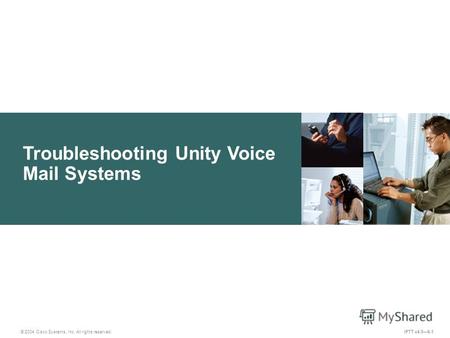 Troubleshooting Unity Voice Mail Systems IPTT v4.06-1 © 2004 Cisco Systems, Inc. All rights reserved.