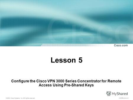 © 2003, Cisco Systems, Inc. All rights reserved. CSVPN 4.05-1 Lesson 5 Configure the Cisco VPN 3000 Series Concentrator for Remote Access Using Pre-Shared.
