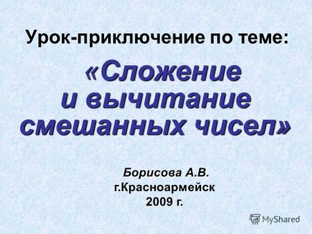 Урок-приключение по теме: «Сложение и вычитание смешанных чисел» Борисова А.В. г.Красноармейск 2009 г.