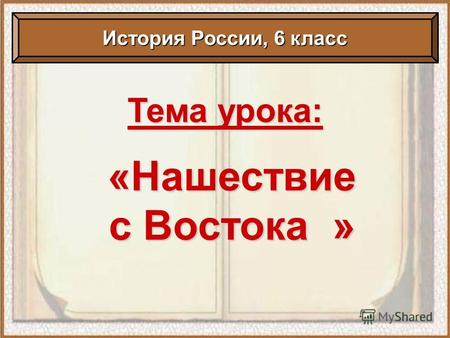 Тема урока: «Нашествие с Востока » История России, 6 класс.
