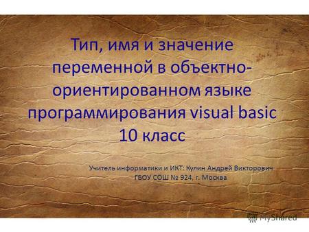 Тип, имя и значение переменной в объектно- ориентированном языке программирования visual basic 10 класс Учитель информатики и ИКТ: Кулин Андрей Викторович.