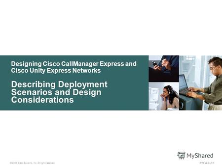 © 2005 Cisco Systems, Inc. All rights reserved. IPTX v2.07-1 Designing Cisco CallManager Express and Cisco Unity Express Networks Describing Deployment.