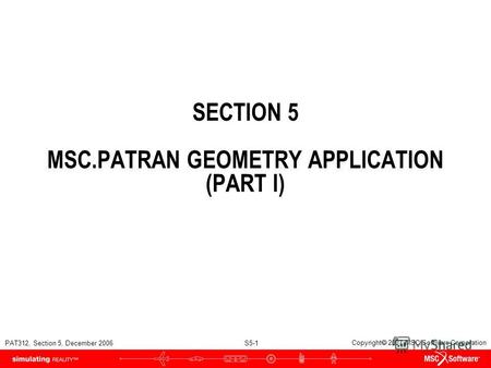 PAT312, Section 5, December 2006 S5-1 Copyright 2007 MSC.Software Corporation SECTION 5 MSC.PATRAN GEOMETRY APPLICATION (PART I)