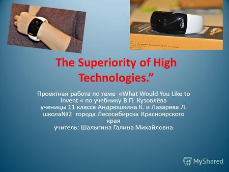 The Superiority of High Technologies. Проектная работа по теме «What Would You Like to Invent « по учебнику В.П. Кузовлёва ученицы 11 класса Андрюшкина.