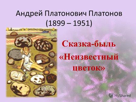 Андрей Платонович Платонов (1899 – 1951) Сказка-быль «Неизвестный цветок»