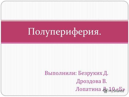 Выполнили : Безруких Д. Дроздова В. Лопатина Л. 10 « Б » Полупериферия.