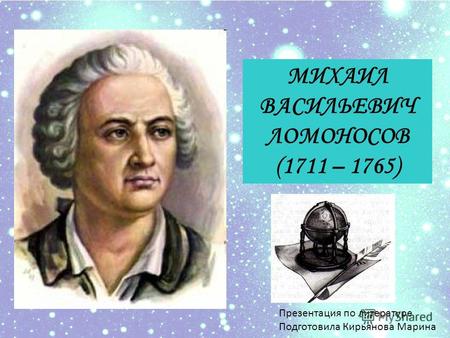 МИХАИЛ ВАСИЛЬЕВИЧ ЛОМОНОСОВ (1711 – 1765) Презентация по литературе Подготовила Кирьянова Марина.