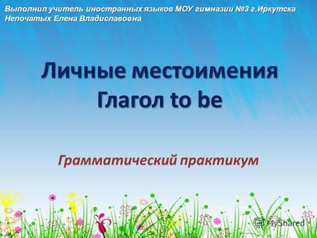 Личные местоимения Глагол to be Грамматический практикум Выполнил учитель иностранных языков МОУ гимназии 3 г.Иркутска Непочатых Елена Владиславовна.