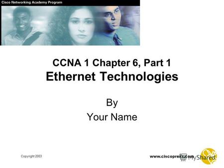 Copyright 2003 www.ciscopress.com CCNA 1 Chapter 6, Part 1 Ethernet Technologies By Your Name.