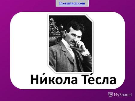Ни́кола Те́сла Prezentacii.com. Вокруг имени Николы Теслы (1856–1943) накручено столько слухов и легенд, что, кажется, речь идет о совершенно разных людях.
