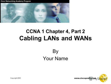 Copyright 2003 www.ciscopress.com CCNA 1 Chapter 4, Part 2 Cabling LANs and WANs By Your Name.