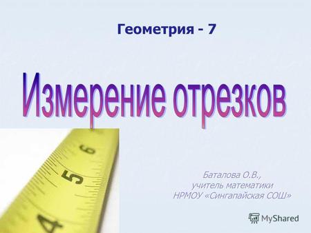 Геометрия - 7 Баталова О.В., учитель математики НРМОУ «Сингапайская СОШ»
