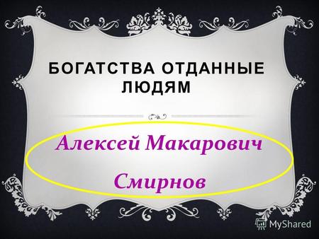 БОГАТСТВА ОТДАННЫЕ ЛЮДЯМ Алексей Макарович Смирнов.