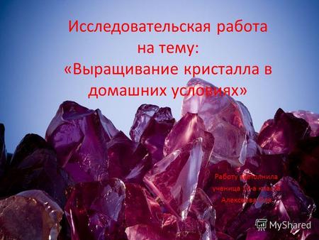 Исследовательская работа на тему: «Выращивание кристалла в домашних условиях» Работу выполнила ученица 10-а класса Алексеева Оля.