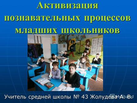 Активизация познавателльных процессов младших школьников Учителль средней школы 43 Жолудева А. В.